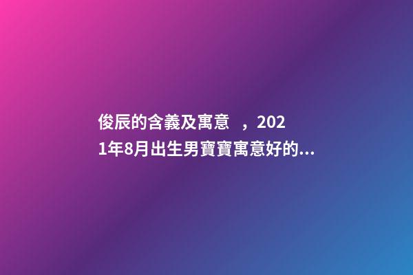 俊辰的含義及寓意，2021年8月出生男寶寶寓意好的名字-第1張-觀點-玄機派